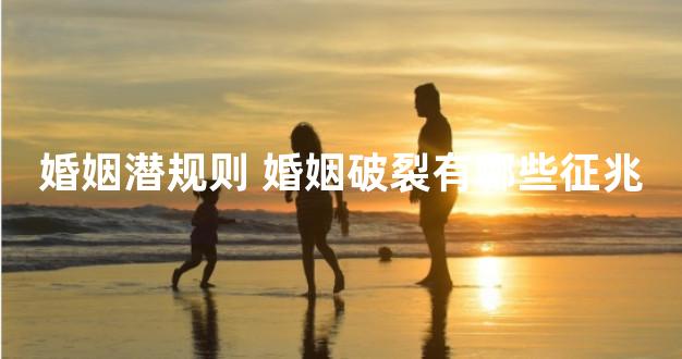 婚姻潜规则 婚姻破裂有哪些征兆